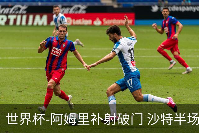 世界杯-阿姆里补射破门 沙特半场暂1-0领先乌拉圭