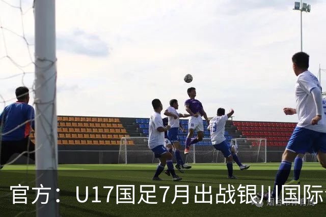 官方：U17国足7月出战银川国际青年赛 ，对阵尼日利亚等三队