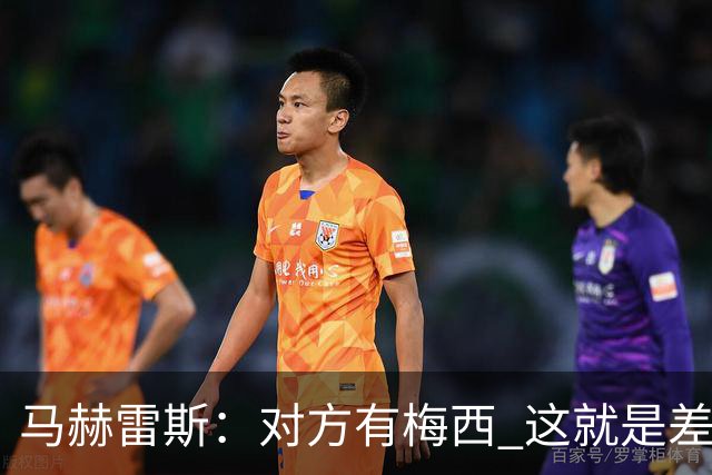 马赫雷斯：对方有梅西 这就是差距，想尽办法要限制他但是没做到